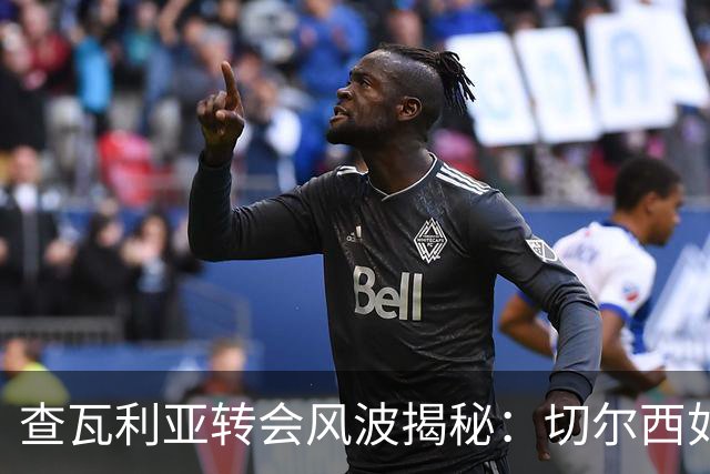查瓦利亚转会风波揭秘：切尔西如何看中这位西甲明星的潜力？